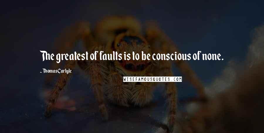 Thomas Carlyle Quotes: The greatest of faults is to be conscious of none.