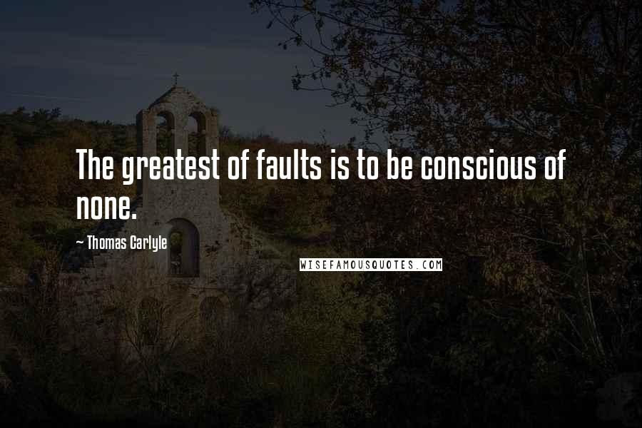 Thomas Carlyle Quotes: The greatest of faults is to be conscious of none.