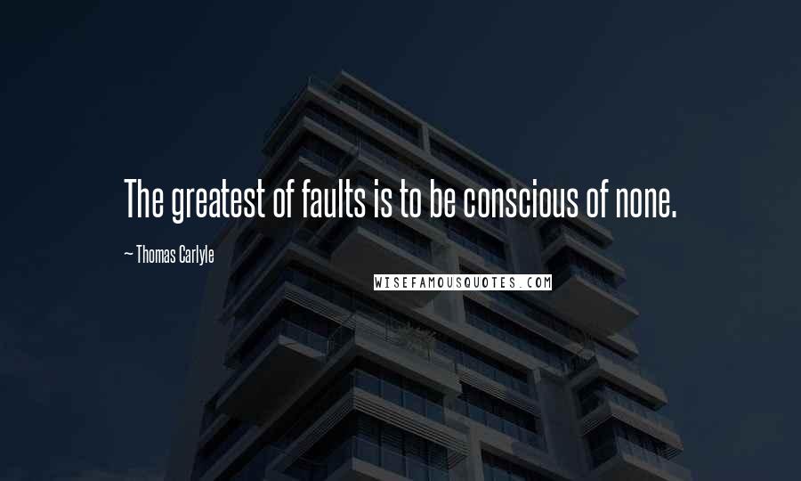 Thomas Carlyle Quotes: The greatest of faults is to be conscious of none.