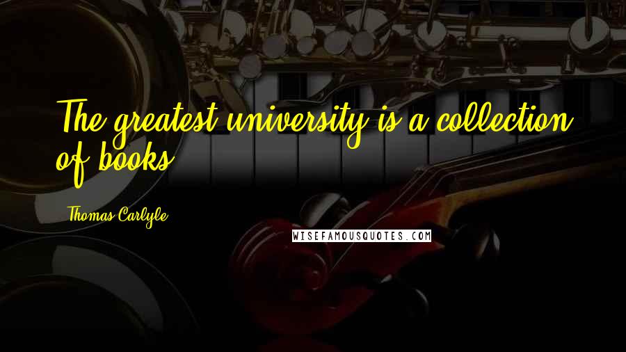 Thomas Carlyle Quotes: The greatest university is a collection of books.