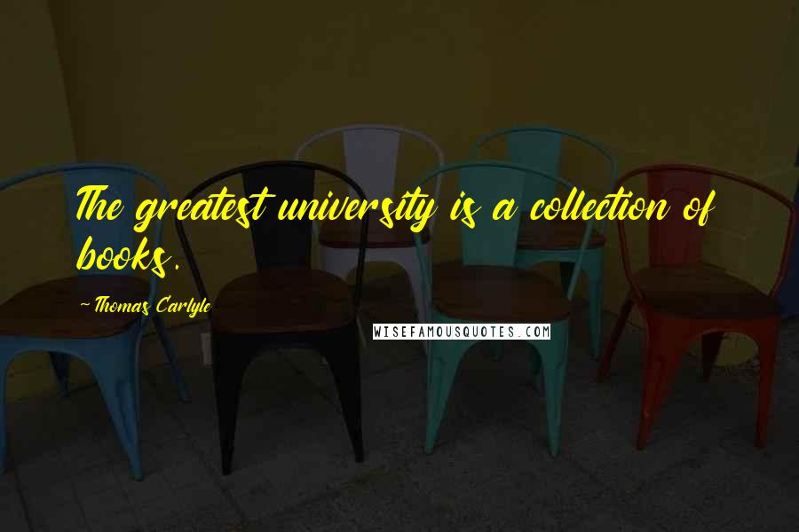 Thomas Carlyle Quotes: The greatest university is a collection of books.