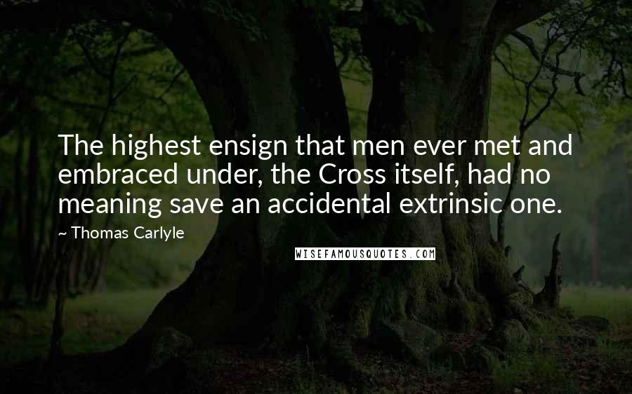 Thomas Carlyle Quotes: The highest ensign that men ever met and embraced under, the Cross itself, had no meaning save an accidental extrinsic one.