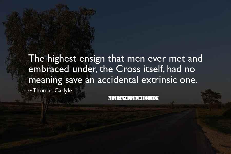 Thomas Carlyle Quotes: The highest ensign that men ever met and embraced under, the Cross itself, had no meaning save an accidental extrinsic one.