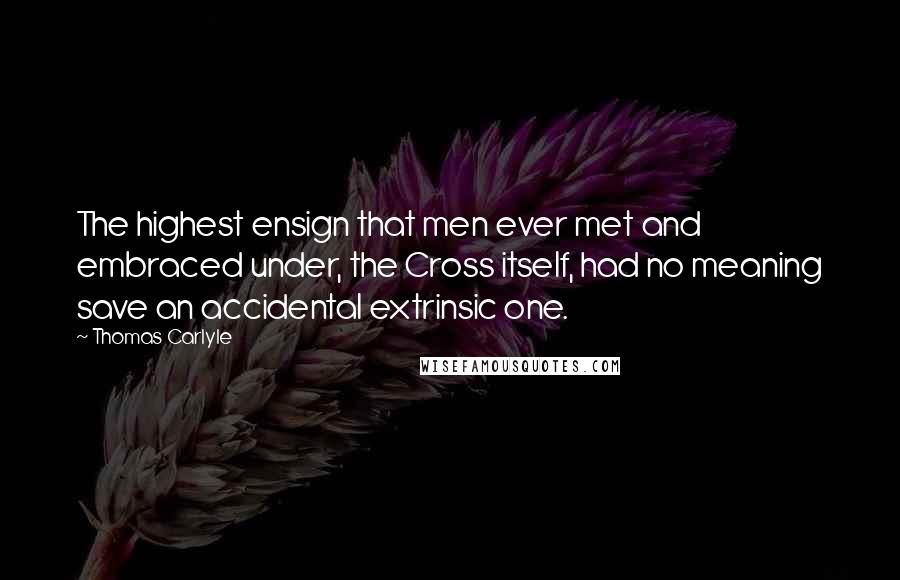 Thomas Carlyle Quotes: The highest ensign that men ever met and embraced under, the Cross itself, had no meaning save an accidental extrinsic one.