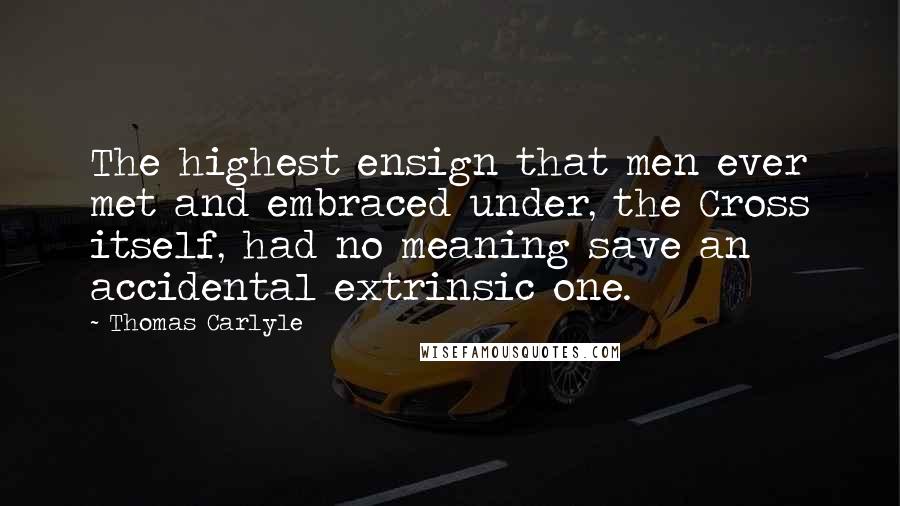 Thomas Carlyle Quotes: The highest ensign that men ever met and embraced under, the Cross itself, had no meaning save an accidental extrinsic one.
