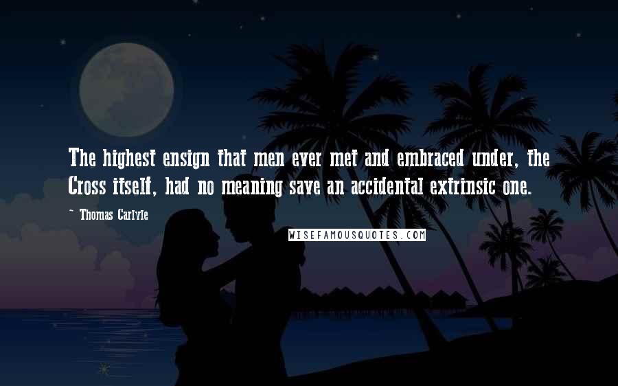 Thomas Carlyle Quotes: The highest ensign that men ever met and embraced under, the Cross itself, had no meaning save an accidental extrinsic one.