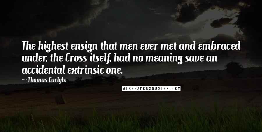 Thomas Carlyle Quotes: The highest ensign that men ever met and embraced under, the Cross itself, had no meaning save an accidental extrinsic one.