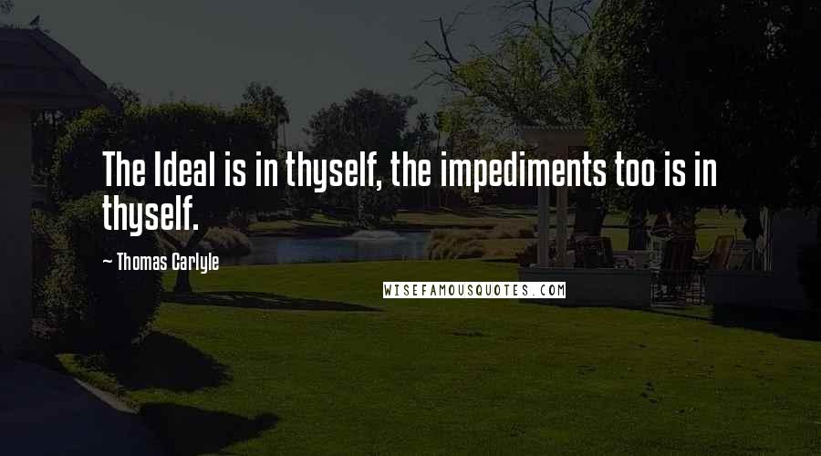 Thomas Carlyle Quotes: The Ideal is in thyself, the impediments too is in thyself.