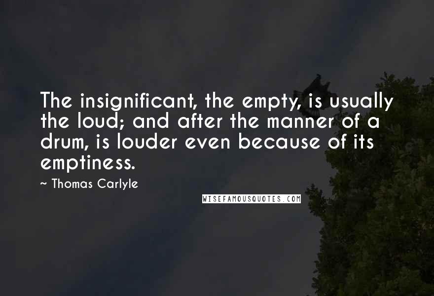 Thomas Carlyle Quotes: The insignificant, the empty, is usually the loud; and after the manner of a drum, is louder even because of its emptiness.