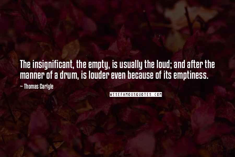 Thomas Carlyle Quotes: The insignificant, the empty, is usually the loud; and after the manner of a drum, is louder even because of its emptiness.