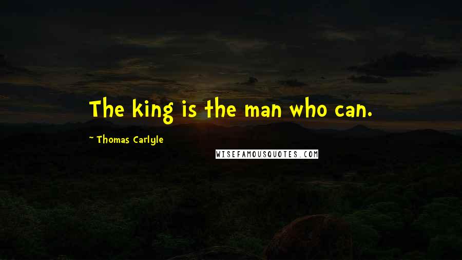 Thomas Carlyle Quotes: The king is the man who can.