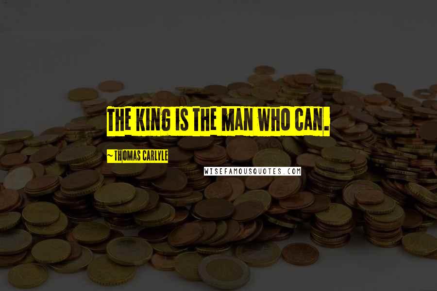 Thomas Carlyle Quotes: The king is the man who can.