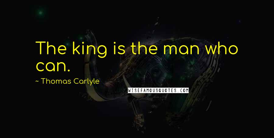 Thomas Carlyle Quotes: The king is the man who can.