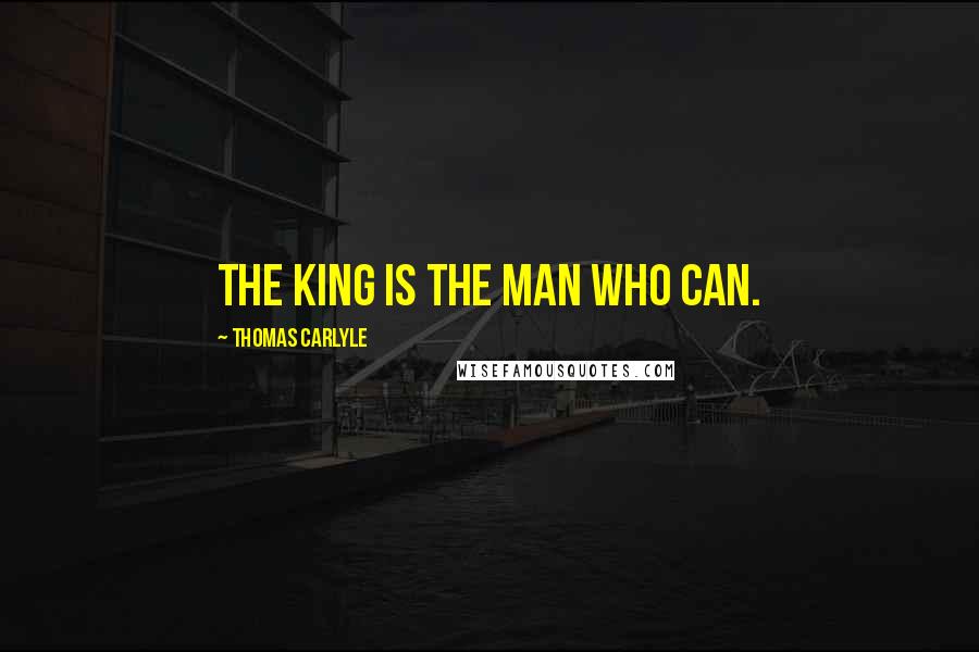 Thomas Carlyle Quotes: The king is the man who can.