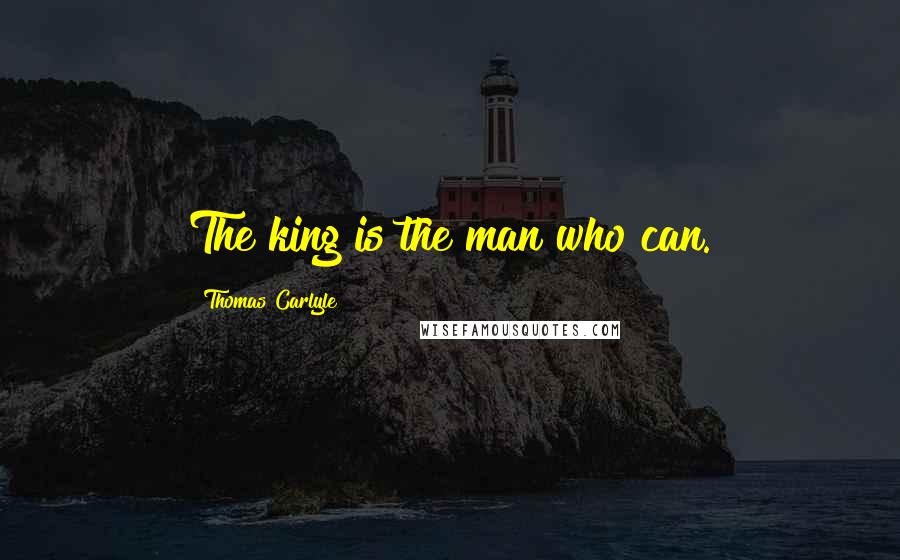 Thomas Carlyle Quotes: The king is the man who can.