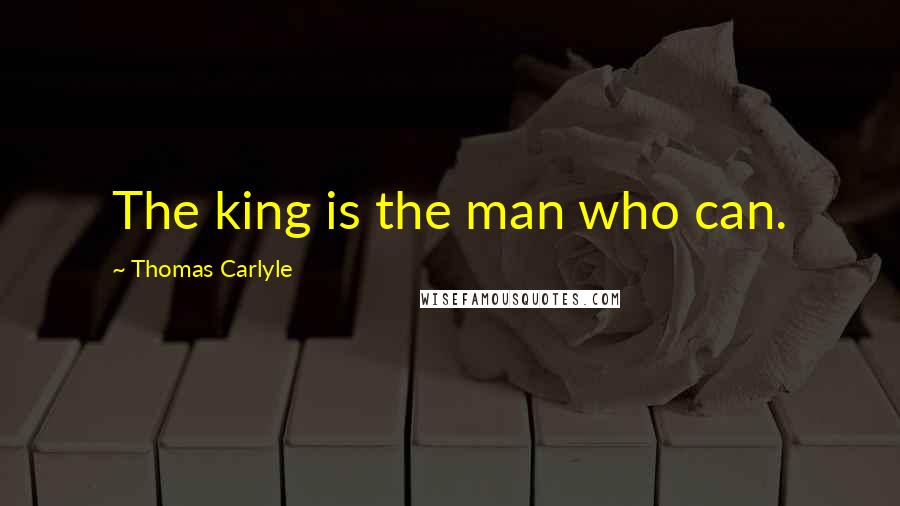 Thomas Carlyle Quotes: The king is the man who can.