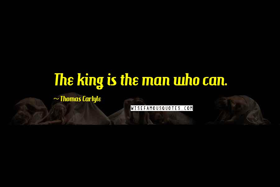 Thomas Carlyle Quotes: The king is the man who can.