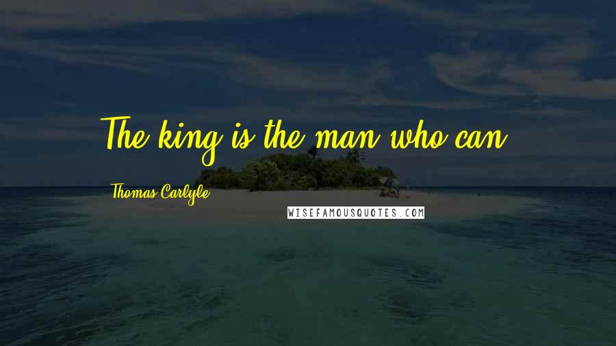 Thomas Carlyle Quotes: The king is the man who can.