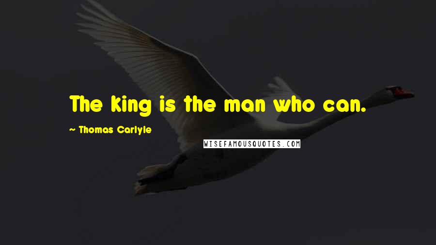 Thomas Carlyle Quotes: The king is the man who can.