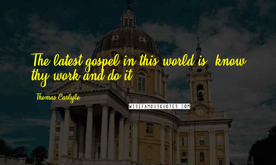 Thomas Carlyle Quotes: The latest gospel in this world is, know thy work and do it.