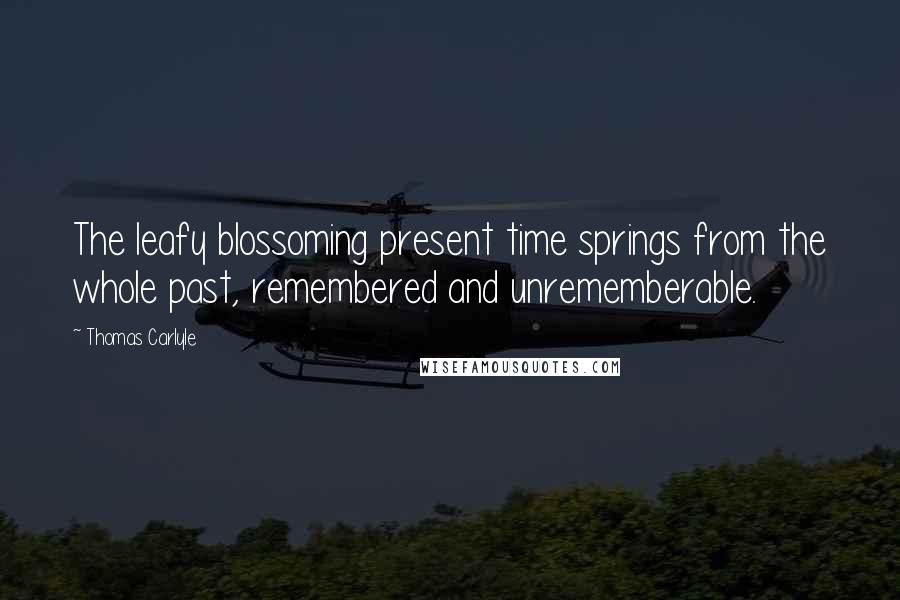 Thomas Carlyle Quotes: The leafy blossoming present time springs from the whole past, remembered and unrememberable.