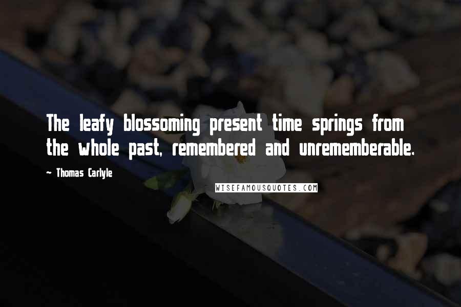 Thomas Carlyle Quotes: The leafy blossoming present time springs from the whole past, remembered and unrememberable.