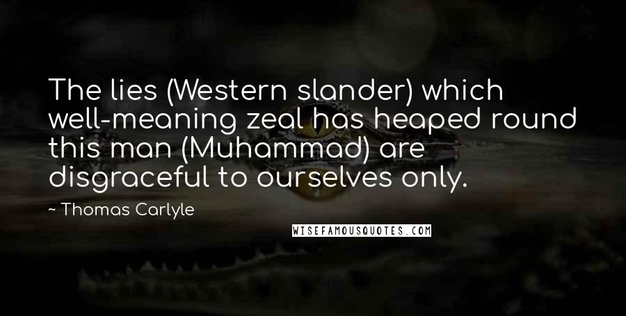 Thomas Carlyle Quotes: The lies (Western slander) which well-meaning zeal has heaped round this man (Muhammad) are disgraceful to ourselves only.