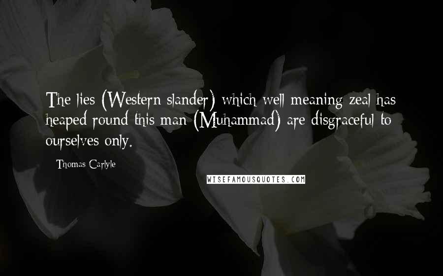 Thomas Carlyle Quotes: The lies (Western slander) which well-meaning zeal has heaped round this man (Muhammad) are disgraceful to ourselves only.