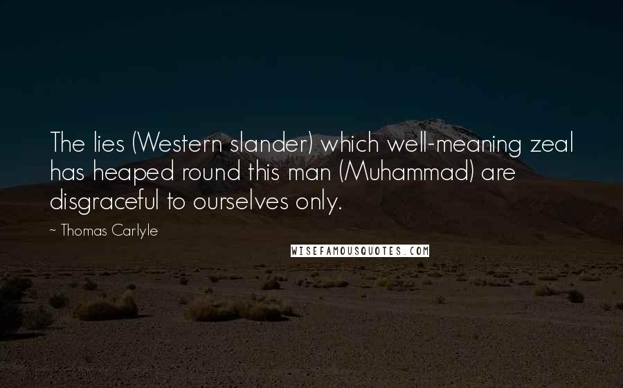 Thomas Carlyle Quotes: The lies (Western slander) which well-meaning zeal has heaped round this man (Muhammad) are disgraceful to ourselves only.