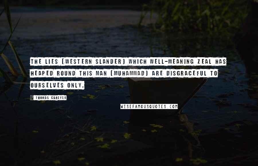 Thomas Carlyle Quotes: The lies (Western slander) which well-meaning zeal has heaped round this man (Muhammad) are disgraceful to ourselves only.