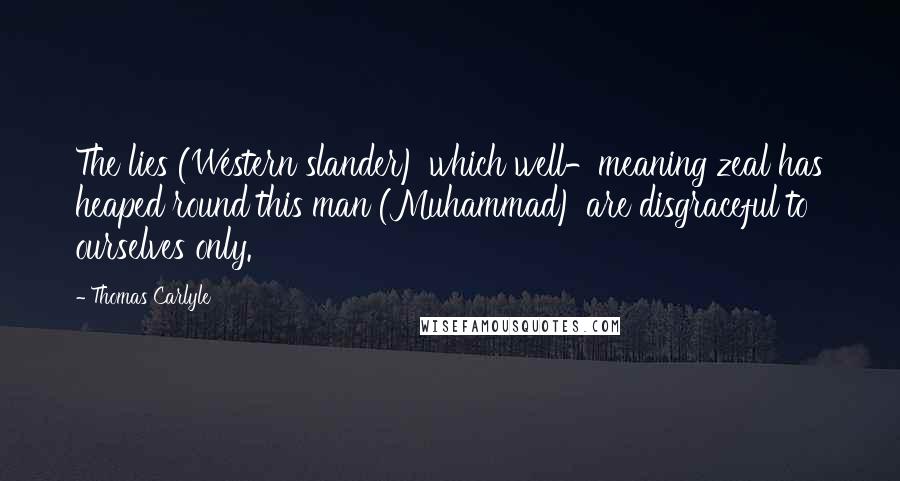 Thomas Carlyle Quotes: The lies (Western slander) which well-meaning zeal has heaped round this man (Muhammad) are disgraceful to ourselves only.