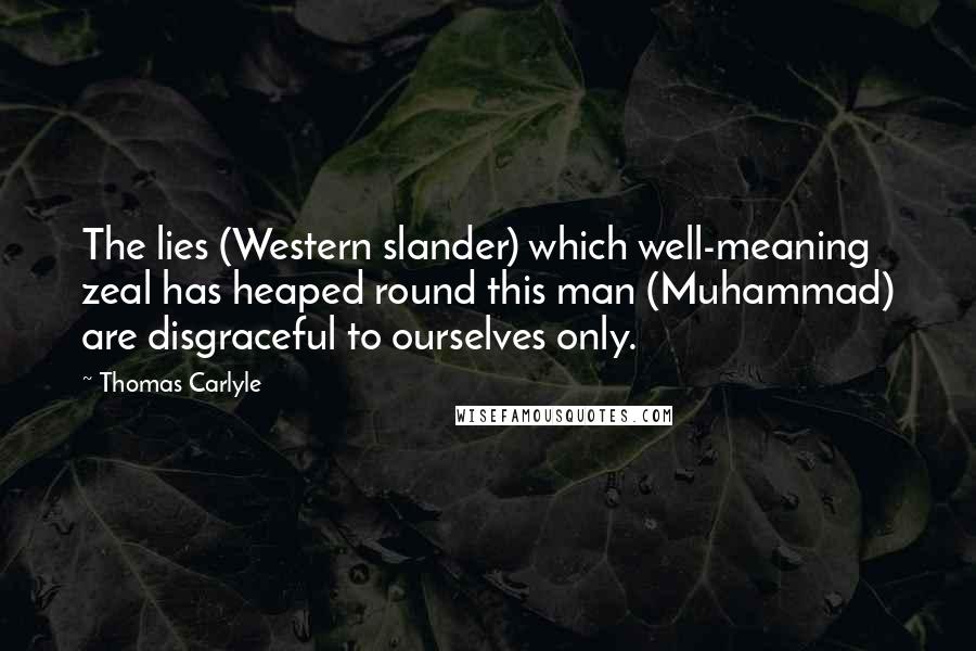 Thomas Carlyle Quotes: The lies (Western slander) which well-meaning zeal has heaped round this man (Muhammad) are disgraceful to ourselves only.