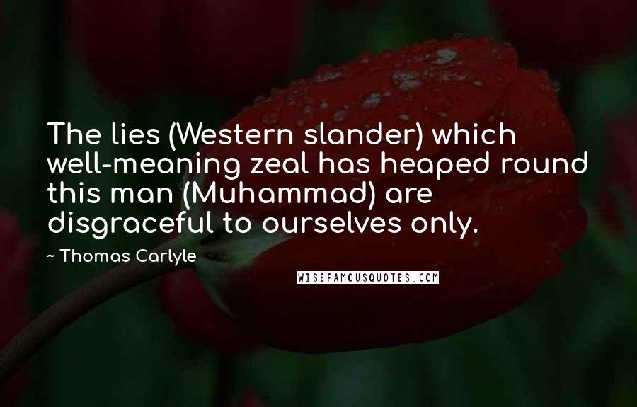 Thomas Carlyle Quotes: The lies (Western slander) which well-meaning zeal has heaped round this man (Muhammad) are disgraceful to ourselves only.