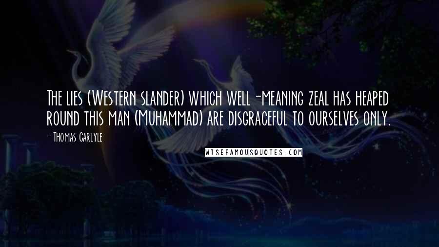 Thomas Carlyle Quotes: The lies (Western slander) which well-meaning zeal has heaped round this man (Muhammad) are disgraceful to ourselves only.