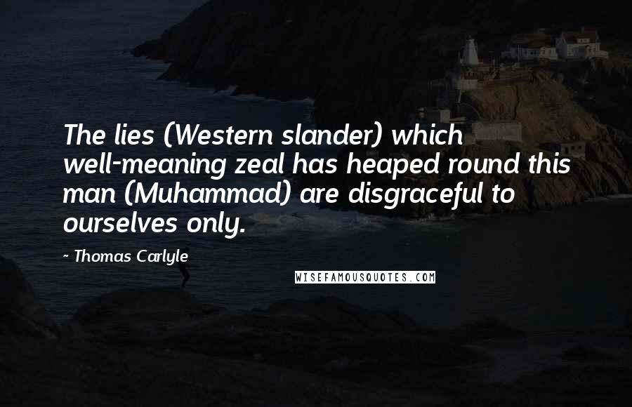 Thomas Carlyle Quotes: The lies (Western slander) which well-meaning zeal has heaped round this man (Muhammad) are disgraceful to ourselves only.