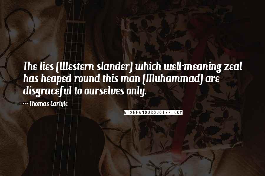 Thomas Carlyle Quotes: The lies (Western slander) which well-meaning zeal has heaped round this man (Muhammad) are disgraceful to ourselves only.