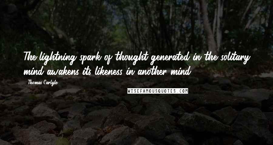 Thomas Carlyle Quotes: The lightning spark of thought generated in the solitary mind awakens its likeness in another mind.