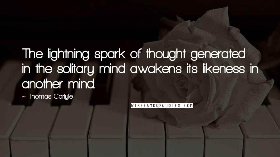 Thomas Carlyle Quotes: The lightning spark of thought generated in the solitary mind awakens its likeness in another mind.