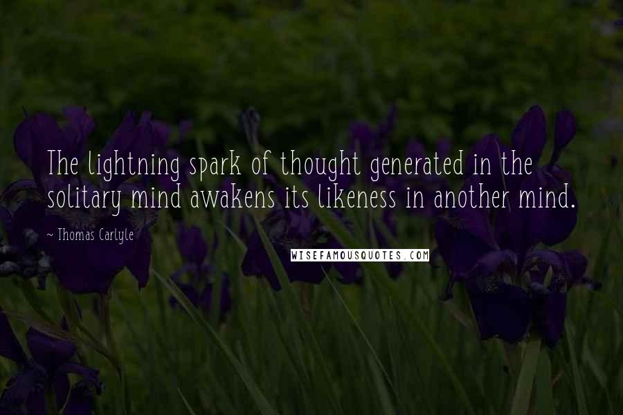Thomas Carlyle Quotes: The lightning spark of thought generated in the solitary mind awakens its likeness in another mind.