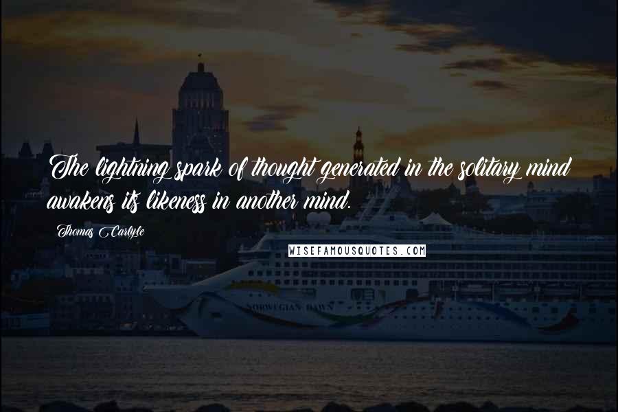 Thomas Carlyle Quotes: The lightning spark of thought generated in the solitary mind awakens its likeness in another mind.