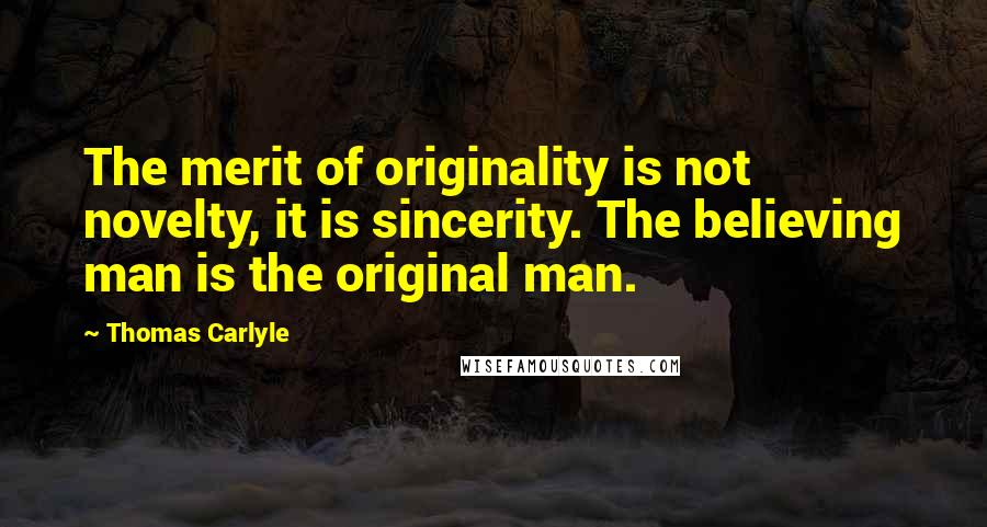 Thomas Carlyle Quotes: The merit of originality is not novelty, it is sincerity. The believing man is the original man.