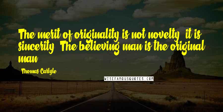 Thomas Carlyle Quotes: The merit of originality is not novelty, it is sincerity. The believing man is the original man.