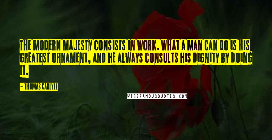 Thomas Carlyle Quotes: The modern majesty consists in work. What a man can do is his greatest ornament, and he always consults his dignity by doing it.