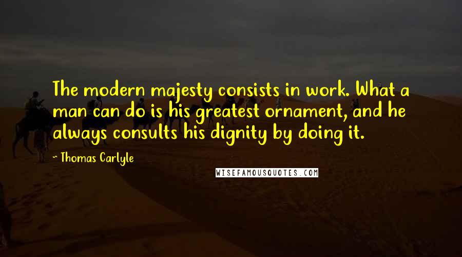 Thomas Carlyle Quotes: The modern majesty consists in work. What a man can do is his greatest ornament, and he always consults his dignity by doing it.