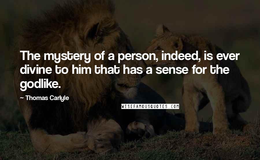 Thomas Carlyle Quotes: The mystery of a person, indeed, is ever divine to him that has a sense for the godlike.