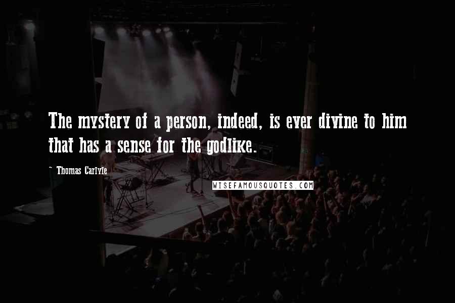 Thomas Carlyle Quotes: The mystery of a person, indeed, is ever divine to him that has a sense for the godlike.