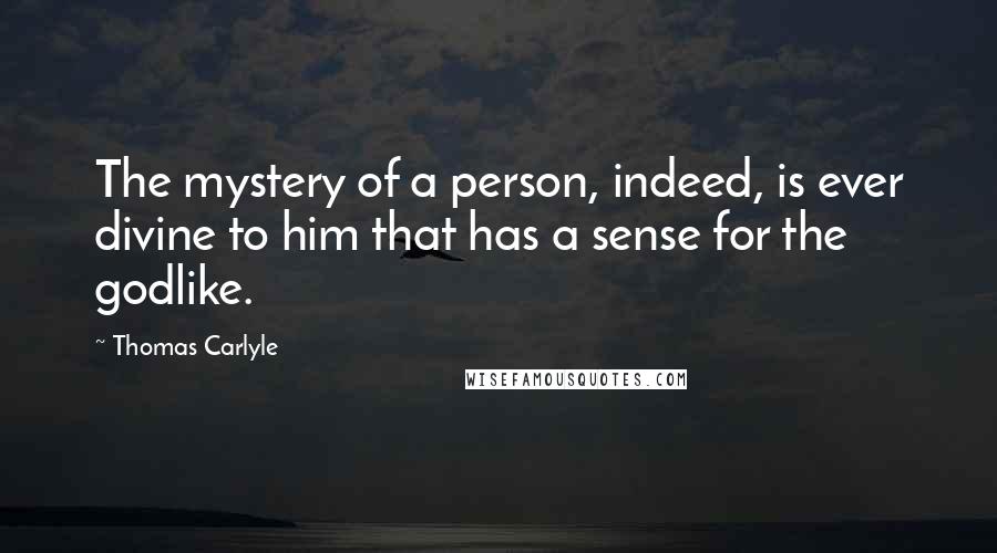 Thomas Carlyle Quotes: The mystery of a person, indeed, is ever divine to him that has a sense for the godlike.