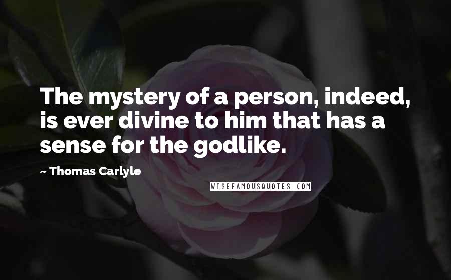 Thomas Carlyle Quotes: The mystery of a person, indeed, is ever divine to him that has a sense for the godlike.