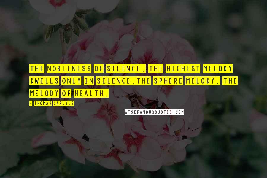 Thomas Carlyle Quotes: The nobleness of silence. The highest melody dwells only in silence,the sphere melody, the melody of health.