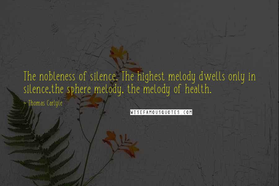 Thomas Carlyle Quotes: The nobleness of silence. The highest melody dwells only in silence,the sphere melody, the melody of health.